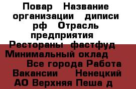 Повар › Название организации ­ диписи.рф › Отрасль предприятия ­ Рестораны, фастфуд › Минимальный оклад ­ 10 000 - Все города Работа » Вакансии   . Ненецкий АО,Верхняя Пеша д.